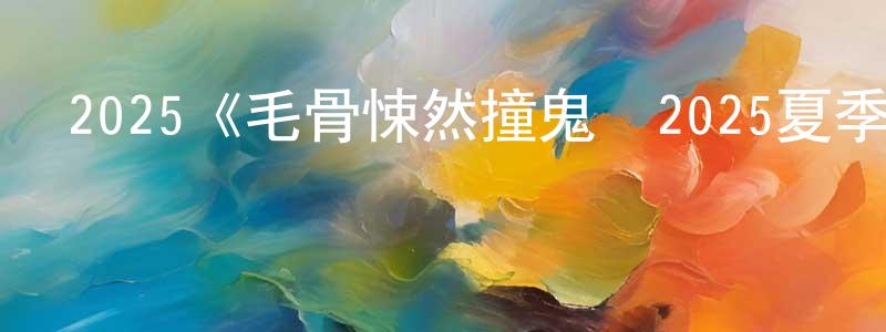 影視迷程宏建的個人博客,2025《毛骨悚然撞鬼經2025夏季特別篇》完整版電影/在線觀看/百度云-美劇天堂